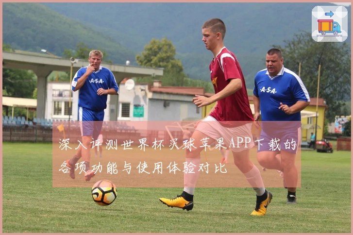深入评测世界杯买球苹果APP下载的各项功能与使用体验对比