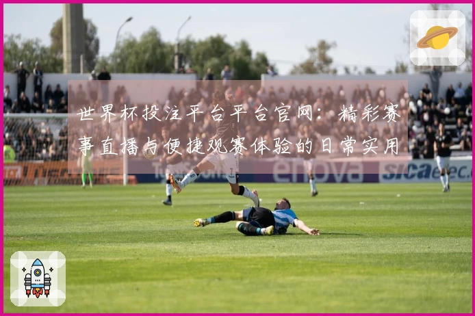 世界杯投注平台平台官网：精彩赛事直播与便捷观赛体验的日常实用指南