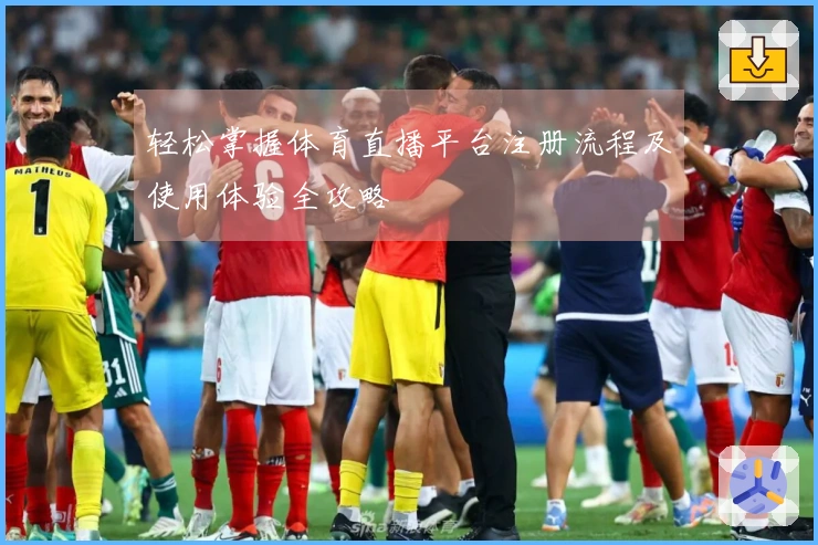 轻松掌握体育直播平台注册流程及使用体验全攻略