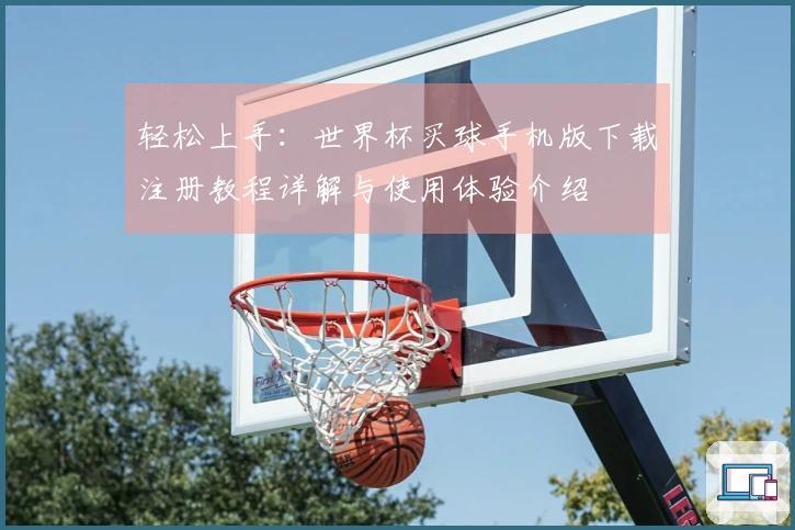 轻松上手：世界杯买球手机版下载注册教程详解与使用体验介绍