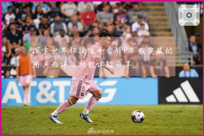 探索世界杯投注平台APP下载安装的用户测评与功能体验分享