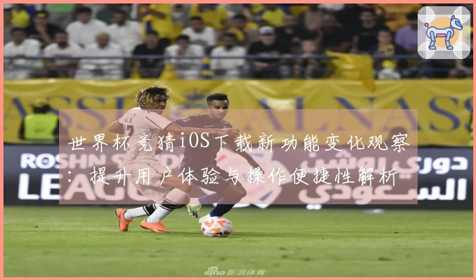世界杯竞猜iOS下载新功能变化观察：提升用户体验与操作便捷性解析