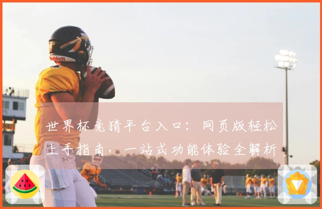 世界杯竞猜平台入口：网页版轻松上手指南，一站式功能体验全解析
