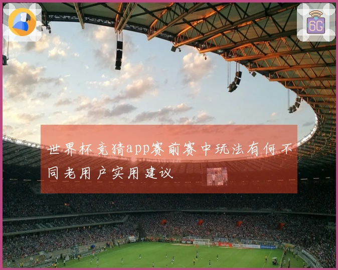 世界杯竞猜app赛前赛中玩法有何不同老用户实用建议