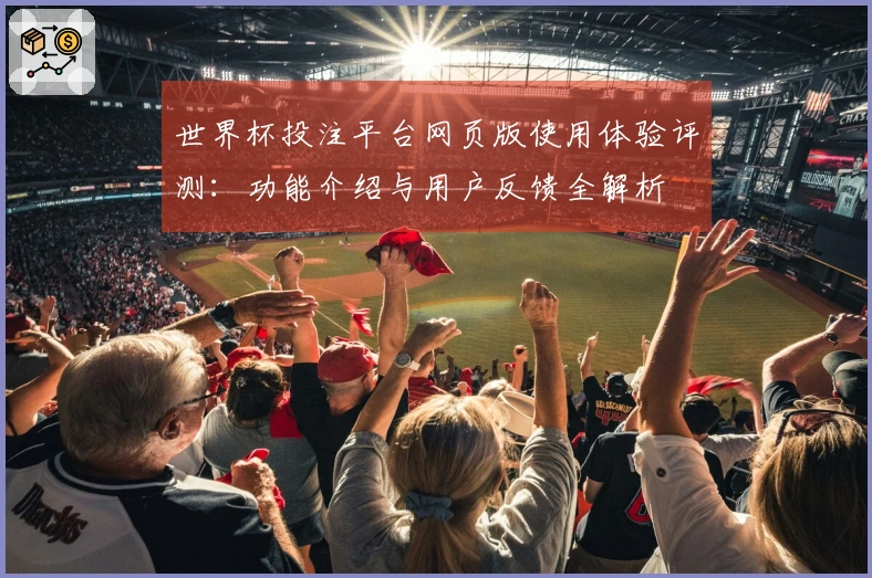 世界杯投注平台网页版使用体验评测：功能介绍与用户反馈全解析