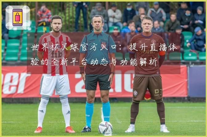 世界杯买球官方入口：提升直播体验的全新平台动态与功能解析