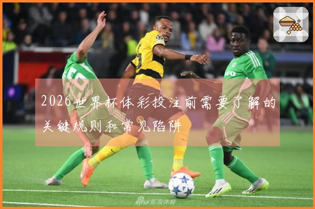 2026世界杯体彩投注前需要了解的关键规则和常见陷阱