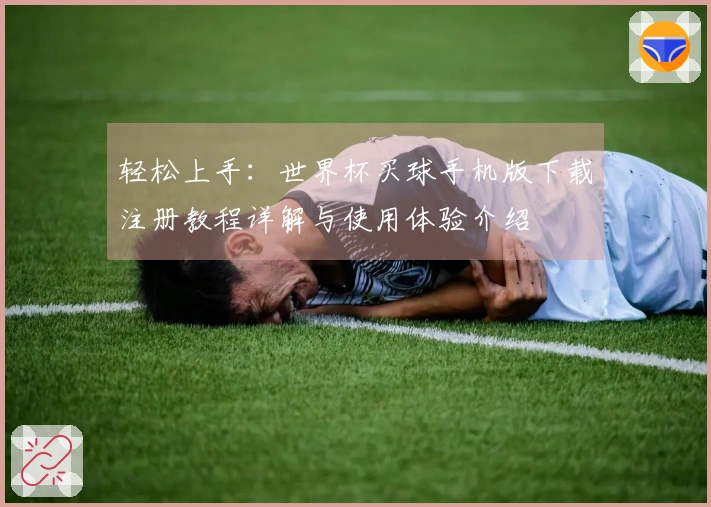 轻松上手：世界杯买球手机版下载注册教程详解与使用体验介绍