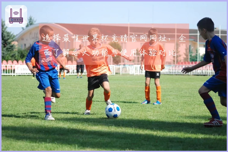 选择最佳世界杯竞猜官网网址，全面了解各大功能与使用体验对比