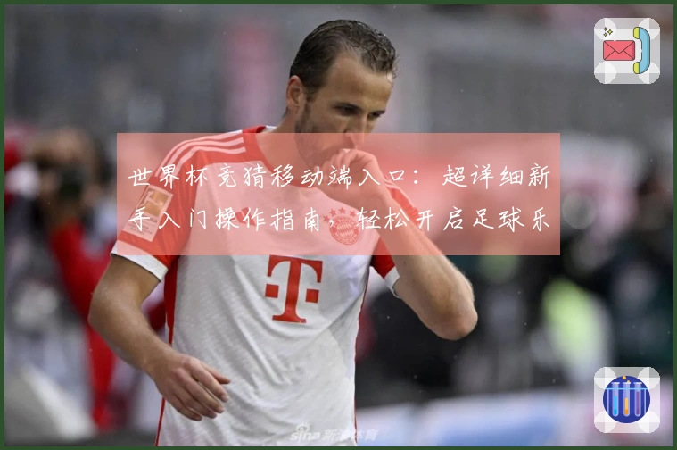 世界杯竞猜移动端入口：超详细新手入门操作指南，轻松开启足球乐趣