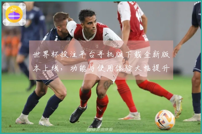 世界杯投注平台手机版下载全新版本上线，功能与使用体验大幅提升！