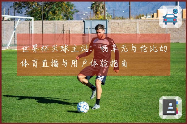 世界杯买球主站：畅享无与伦比的体育直播与用户体验指南