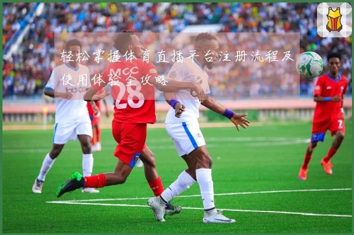 轻松掌握体育直播平台注册流程及使用体验全攻略