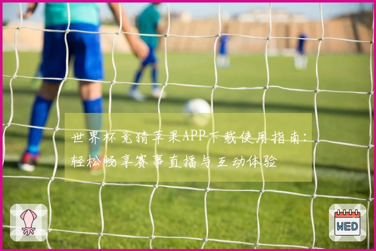 世界杯竞猜苹果APP下载使用指南：轻松畅享赛事直播与互动体验
