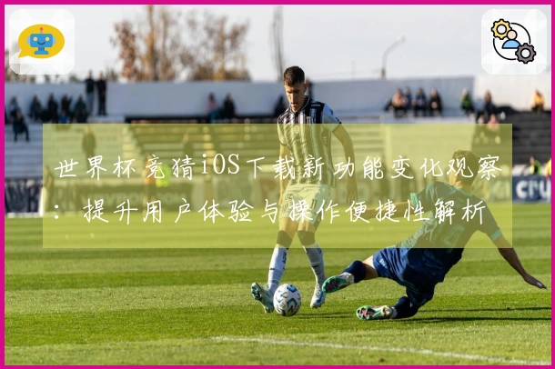 世界杯竞猜iOS下载新功能变化观察：提升用户体验与操作便捷性解析