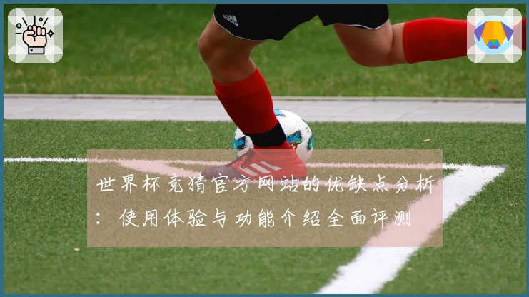 世界杯竞猜官方网站的优缺点分析：使用体验与功能介绍全面评测