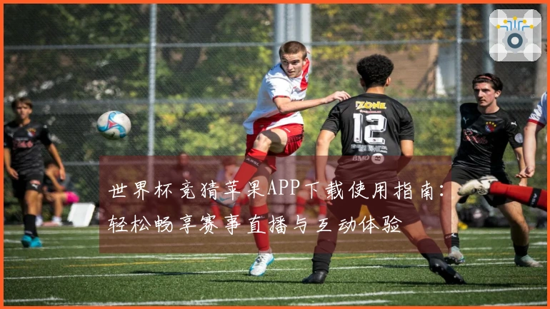 世界杯竞猜苹果APP下载使用指南：轻松畅享赛事直播与互动体验