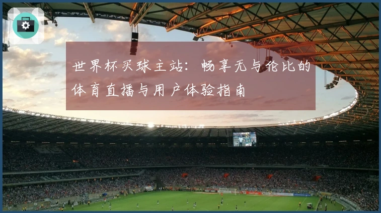 世界杯买球主站：畅享无与伦比的体育直播与用户体验指南