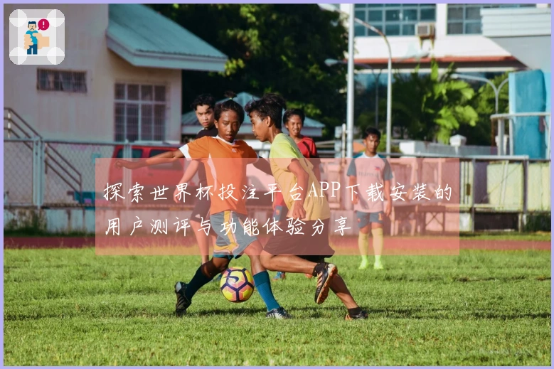探索世界杯投注平台APP下载安装的用户测评与功能体验分享