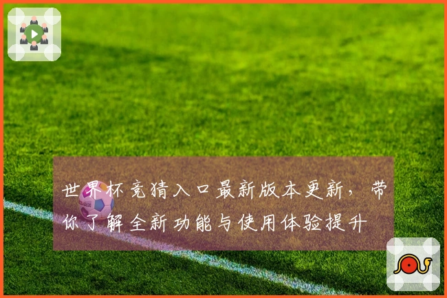 世界杯竞猜入口最新版本更新，带你了解全新功能与使用体验提升