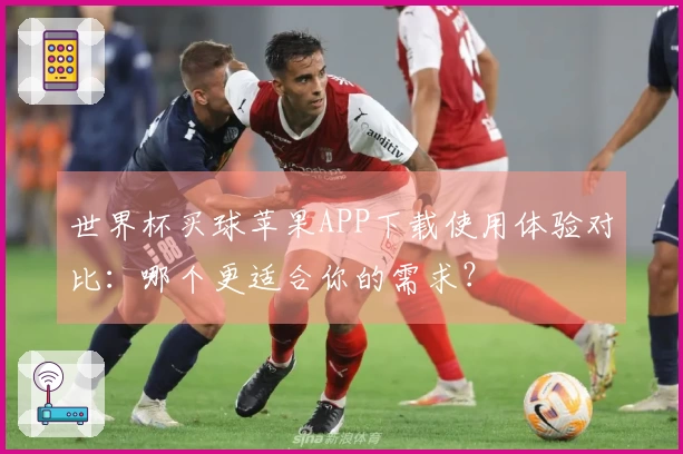 世界杯买球苹果APP下载使用体验对比：哪个更适合你的需求？