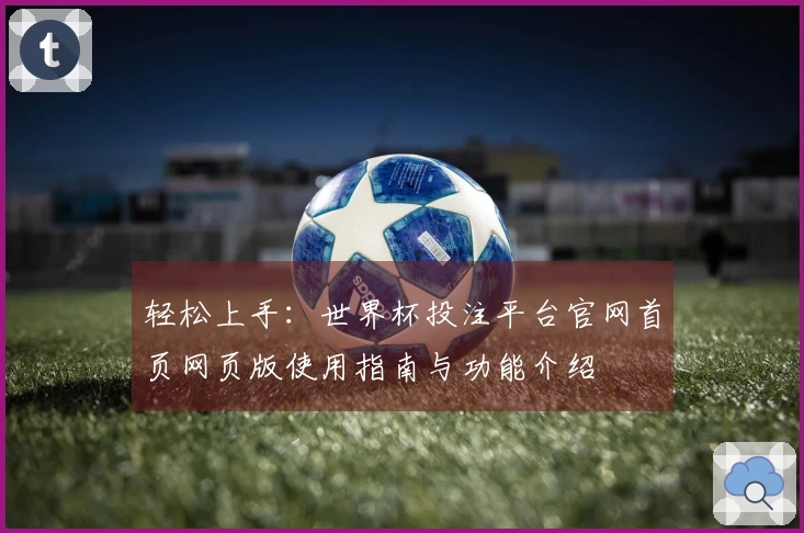 轻松上手：世界杯投注平台官网首页网页版使用指南与功能介绍