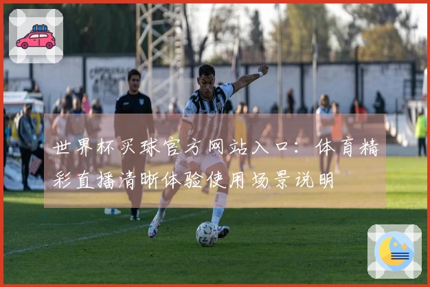 世界杯买球官方网站入口：体育精彩直播清晰体验使用场景说明