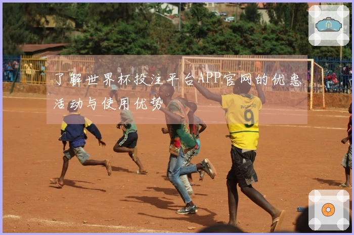 了解世界杯投注平台APP官网的优惠活动与使用优势