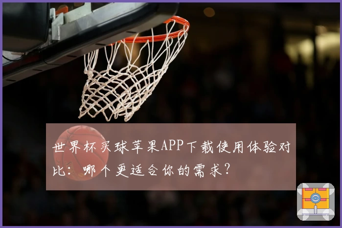 世界杯买球苹果APP下载使用体验对比：哪个更适合你的需求？