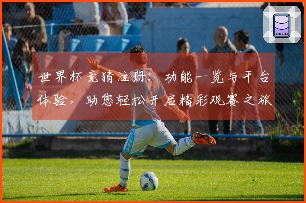 世界杯竞猜注册：功能一览与平台体验，助您轻松开启精彩观赛之旅