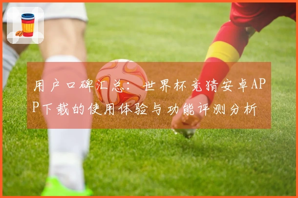用户口碑汇总：世界杯竞猜安卓APP下载的使用体验与功能评测分析