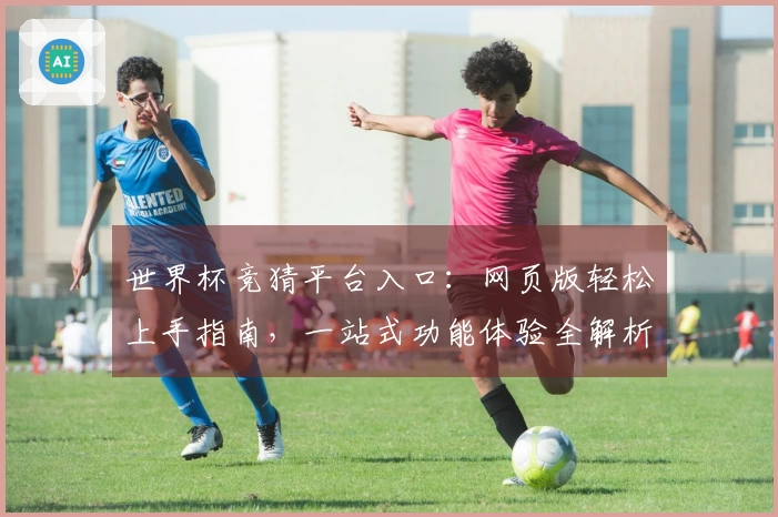 世界杯竞猜平台入口：网页版轻松上手指南，一站式功能体验全解析