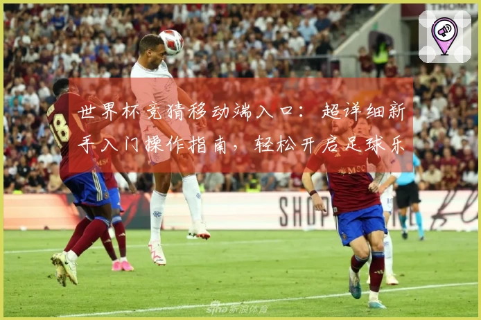 世界杯竞猜移动端入口：超详细新手入门操作指南，轻松开启足球乐趣