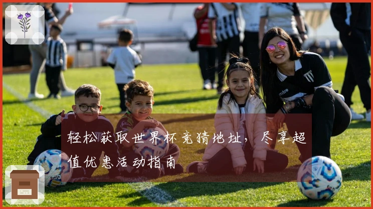 轻松获取世界杯竞猜地址，尽享超值优惠活动指南
