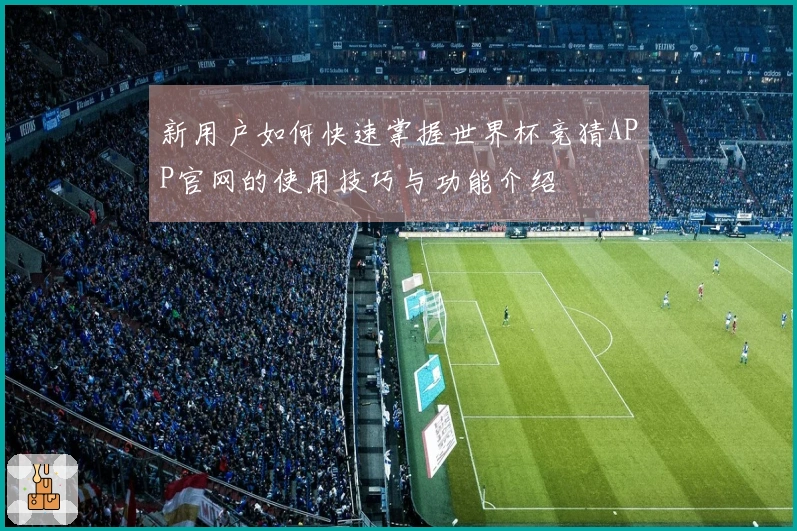 新用户如何快速掌握世界杯竞猜APP官网的使用技巧与功能介绍